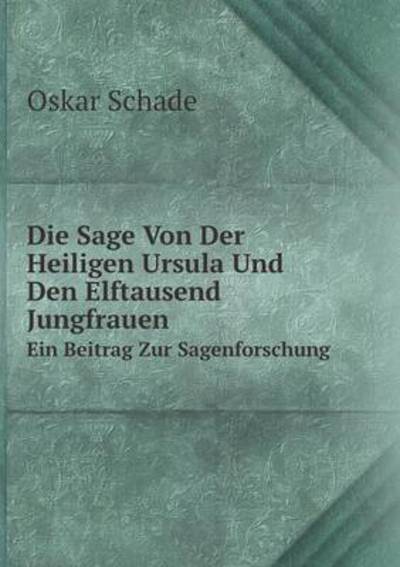 Cover for Oskar Schade · Die Sage Von Der Heiligen Ursula Und den Elftausend Jungfrauen Ein Beitrag Zur Sagenforschung (Paperback Book) [German edition] (2014)