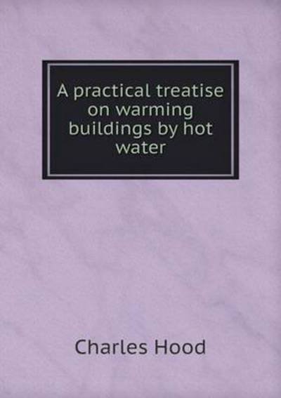 Cover for Charles Hood · A Practical Treatise on Warming Buildings by Hot Water (Paperback Book) (2015)
