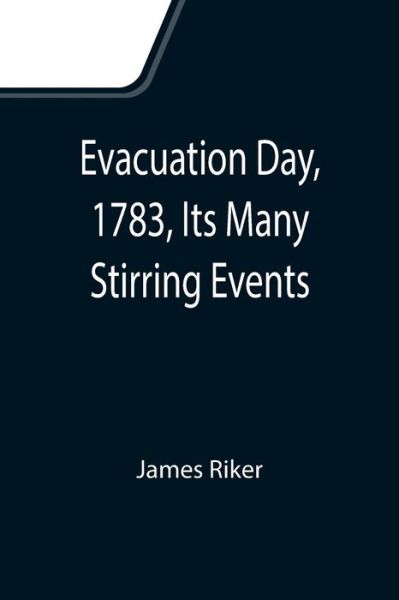 Cover for James Riker · Evacuation Day, 1783, Its Many Stirring Events; With Recollections of Capt. John Van Arsdale, of the Veteran Corps of Artillery, by Whose Efforts on That Day the Enemy Were Circumvented, and the American Flag Successfully Raised on the Battery (Paperback Book) (2021)