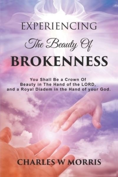Cover for Charles W Morris · Experiencing the Beauty of Brokenness: You shall be a crown of beauty in the hand of the LORD, and a royal diadem in the hand of your God. (Paperback Book) (2020)