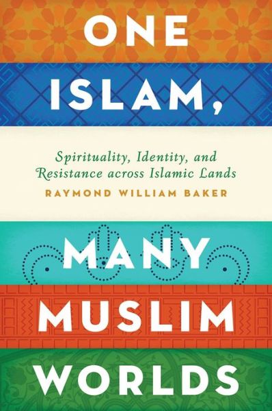 Cover for Baker, Raymond William (Professor of International Politics, Professor of International Politics, Trinity College) · One Islam, Many Muslim Worlds: Spirituality, Identity, and Resistance across Islamic lands - Religion and Global Politics (Hardcover Book) (2015)