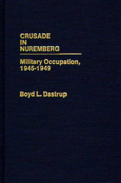 Cover for Boyd L. Dastrup · Crusade in Nuremberg: Military Occupation, 1945-1949 (Hardcover Book) (1985)