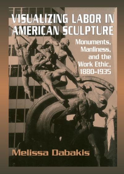 Cover for Dabakis, Melissa (Kenyon College, Ohio) · Visualizing Labor in American Sculpture: Monuments, Manliness, and the Work Ethic, 1880-1935 - Cambridge Studies in American Visual Culture (Gebundenes Buch) (1999)