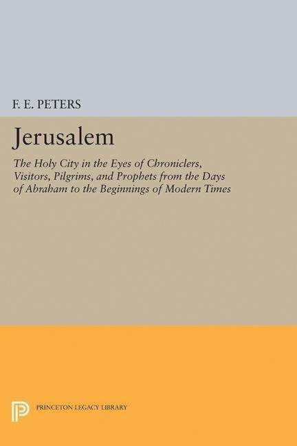 Cover for Francis Edward Peters · Jerusalem: The Holy City in the Eyes of Chroniclers, Visitors, Pilgrims, and Prophets from the Days of Abraham to the Beginnings of Modern Times - Princeton Legacy Library (Paperback Book) [size S] (2017)
