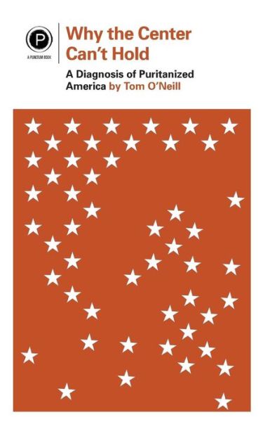 Why the Center Can't Hold : A Diagnosis of Puritanized America - Tom O'Neill - Books - Punctum Books - 9780692725474 - May 30, 2016