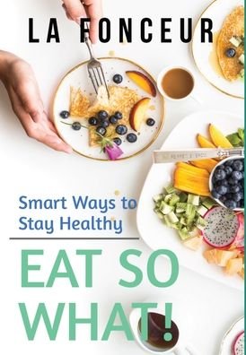 Cover for La Fonceur · Eat So What! Smart Ways to Stay Healthy (Revised and Updated) (Gebundenes Buch) (2024)