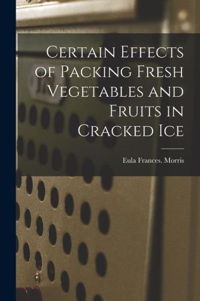 Cover for Eula Frances Morris · Certain Effects of Packing Fresh Vegetables and Fruits in Cracked Ice (Pocketbok) (2021)