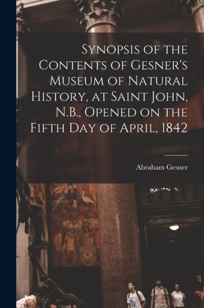 Cover for Abraham 1797-1864 Gesner · Synopsis of the Contents of Gesner's Museum of Natural History, at Saint John, N.B., Opened on the Fifth Day of April, 1842 (Paperback Book) (2021)