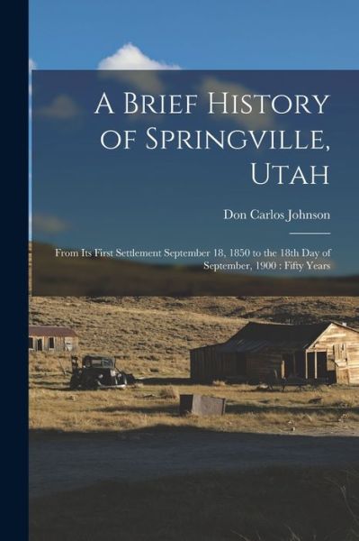 Cover for Don Carlos Johnson · Brief History of Springville, Utah : From Its First Settlement September 18, 1850 to the 18th Day of September, 1900 (Book) (2022)