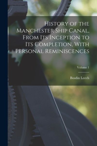 Cover for Bosdin Leech · History of the Manchester Ship Canal, from Its Inception to Its Completion, with Personal Reminiscences; Volume 1 (Book) (2022)