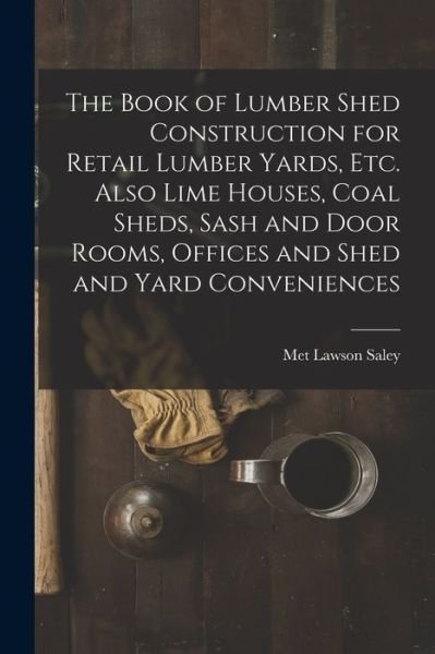 Cover for Met Lawson Saley · Book of Lumber Shed Construction for Retail Lumber Yards, etc. Also Lime Houses, Coal Sheds, Sash and Door Rooms, Offices and Shed and Yard Conveniences (Buch) (2022)