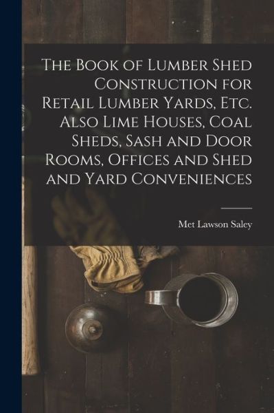 Cover for Met Lawson Saley · Book of Lumber Shed Construction for Retail Lumber Yards, etc. Also Lime Houses, Coal Sheds, Sash and Door Rooms, Offices and Shed and Yard Conveniences (Buch) (2022)