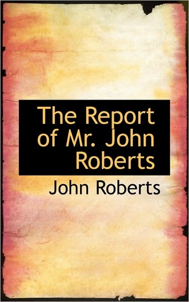 The Report of Mr. John Roberts - John Roberts - Books - BiblioLife - 9781117409474 - November 25, 2009