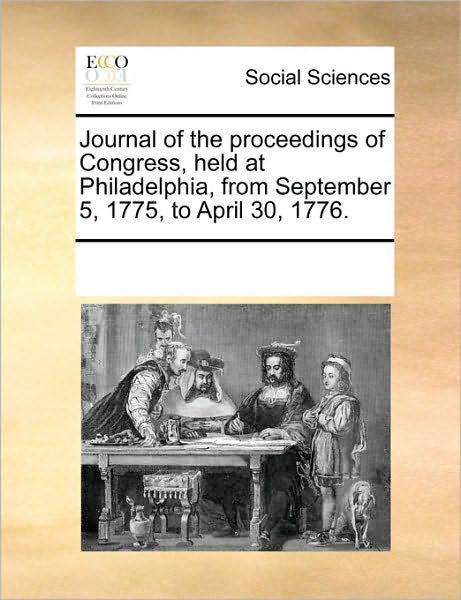 Journal of the Proceedings of Congress, Held at Philadelphia, from September 5, 1775, to April 30, 1776. - Multiple Contributors - Bücher - Gale Ecco, Print Editions - 9781170275474 - 1. Juni 2010