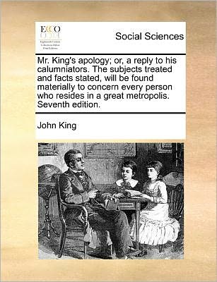 Cover for John King · Mr. King's Apology; Or, a Reply to His Calumniators. the Subjects Treated and Facts Stated, Will Be Found Materially to Concern Every Person Who Resides in a Great Metropolis. Seventh Edition. (Paperback Book) (2010)