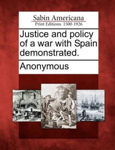 Cover for Anonymous · Justice and Policy of a War with Spain Demonstrated. (Paperback Book) (2012)