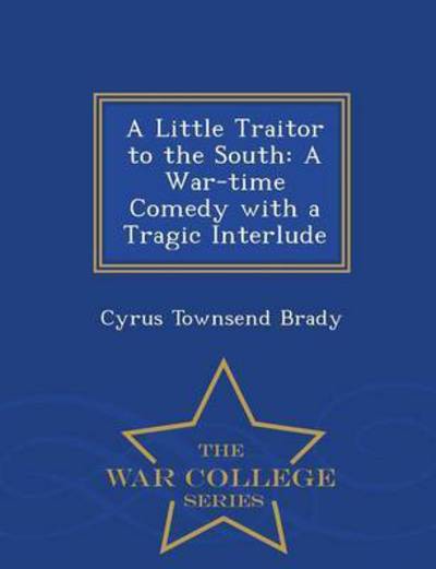 Cover for Cyrus Townsend Brady · A Little Traitor to the South: a War-time Comedy with a Tragic Interlude - War College Series (Paperback Book) (2015)