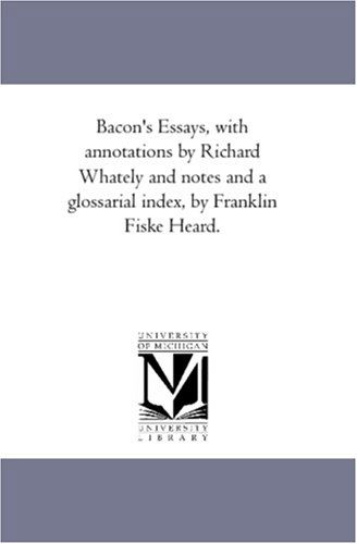 Bacon's Essays, with Annotations by Richard Whately and Notes and a Glossarial Index, by Franklin Fiske Heard. - Francis Bacon - Books - Scholarly Publishing Office, University  - 9781425568474 - September 13, 2006