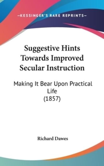 Cover for Richard Dawes · Suggestive Hints Towards Improved Secular Instruction: Making It Bear Upon Practical Life (1857) (Hardcover Book) (2008)
