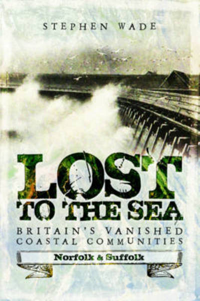 Cover for Stephen Wade · Lost to the Sea: Britain's Vanished Coastal Communities: Norfolk and Suffolk (Pocketbok) (2017)