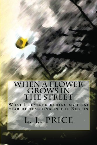 When a Flower Grows in the Street: What I Learned During My First Year of Teaching in the Region - L. L. Price - Books - CreateSpace Independent Publishing Platf - 9781482745474 - April 13, 2013