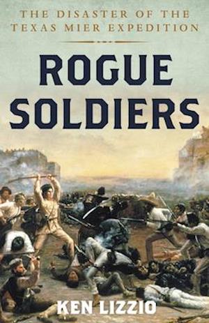 Rogue Soldiers: The Disaster of the Texas Mier Expedition - Ken Lizzio - Books - Rowman & Littlefield - 9781493060474 - March 1, 2022