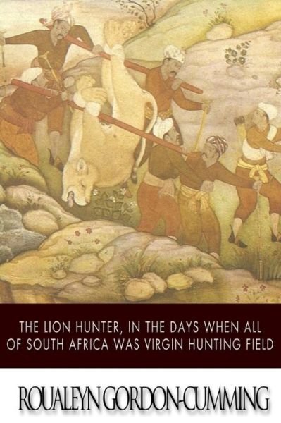 The Lion Hunter, in the Days when All of South Africa Was Virgin Hunting Field - Roualeyn Gordon-cumming - Libros - Createspace - 9781505521474 - 13 de diciembre de 2014
