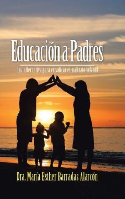 Cover for Dra. María Esther Barradas Alarcón · Educación a Padres : Una alternativa para erradicar el maltrato infantil (Gebundenes Buch) (2016)