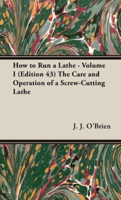 How to Run a Lathe - Volume I (Edition 43) the Care and Operation of a Screw-Cutting Lathe - J. J. O'Brien - Bøger - Read Books - 9781528771474 - 25. april 2017