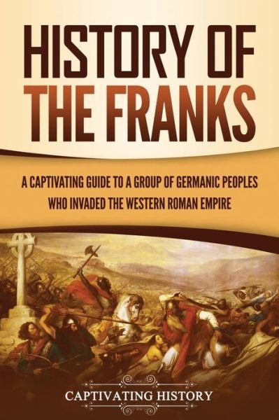 Cover for Captivating History · History of the Franks: A Captivating Guide to a Group of Germanic Peoples Who Invaded the Western Roman Empire - Barbarians in the Ancient World (Paperback Bog) (2021)