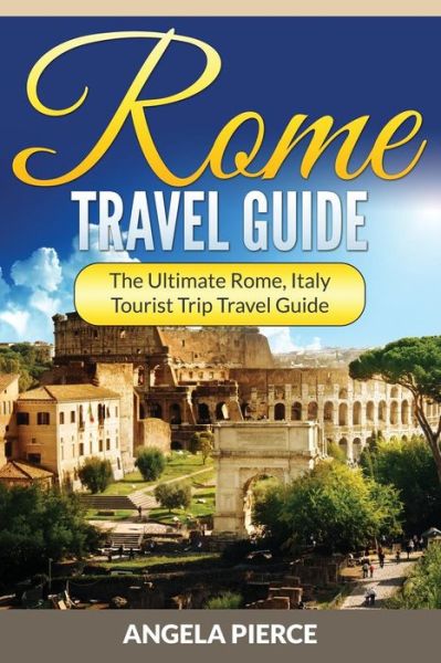 Cover for Angela Pierce · Rome Travel Guide: the Ultimate Rome, Italy Tourist Trip Travel Guide (Taschenbuch) (2015)