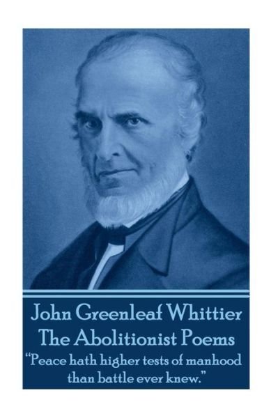 Cover for John Greenleaf Whittier · John Greenleaf Whitter's the Abolitionist Poems: &quot;Peace Hath Higher Tests of Manhood Than Battle Ever Knew.&quot;  (Paperback Book) (2013)
