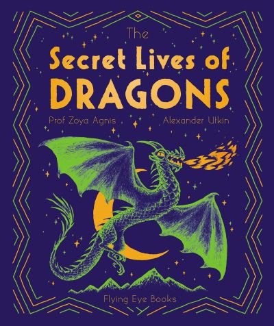Cover for Professor Zoya Agnis · The Secret Lives of Dragons: Expert Guides to Mythical Creatures - The Secret Lives of... (Hardcover Book) (2021)