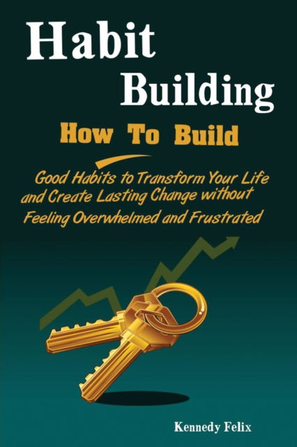 Habit Building: How To Build Good Habits to Transform Your Life and Create Lasting Change without Feeling Overwhelmed and Frustrated - Felix Kennedy - Bøger - Antony Mwau - 9781951737474 - 21. april 2019