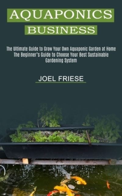 Aquaponics Business: The Ultimate Guide to Grow Your Own Aquaponic Garden at Home (The Beginner's Guide to Choose Your Best Sustainable Gardening System) - Joel Friese - Books - Kevin Dennis - 9781989965474 - June 19, 2021