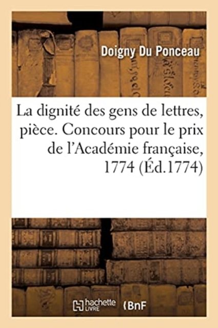 La Dignite Des Gens de Lettres, Piece. Concours Pour Le Prix de l'Academie Francaise, 1774 - Doigny Du Ponceau - Böcker - Hachette Livre - BNF - 9782019708474 - 1 september 2017
