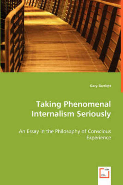 Taking Phenomenal Internalism Seriously: an Essay in the Philosophy of Conscious Experience - Gary Bartlett - Books - VDM Verlag - 9783639013474 - May 27, 2008