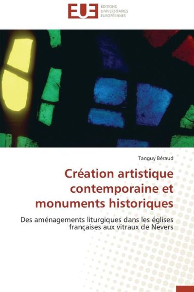 Cover for Tanguy Béraud · Création Artistique Contemporaine et Monuments Historiques: Des Aménagements Liturgiques Dans Les Églises Françaises Aux Vitraux De Nevers (Paperback Book) [French edition] (2018)