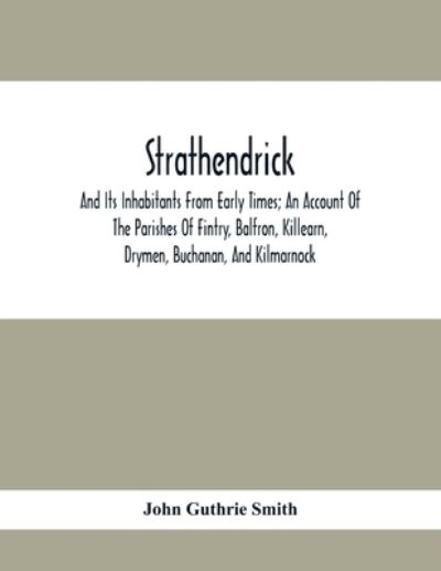 Strathendrick; And Its Inhabitants From Early Times; An Account Of The Parishes Of Fintry, Balfron, Killearn, Drymen, Buchanan, And Kilmarnock - John Guthrie Smith - Books - Alpha Edition - 9789354417474 - February 8, 2021