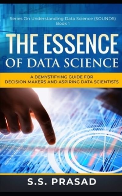 Cover for S S Prasad · The Essence of Data Science: A Demystifying Guide for Decision Makers and Aspiring Data Scientists (Paperback Book) (2021)