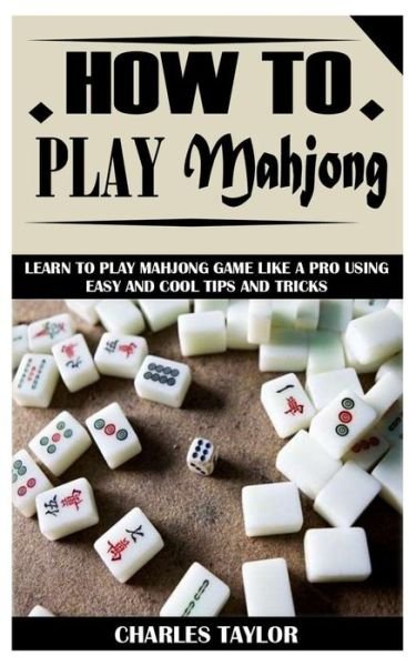 How to Play Mahjong: Learn to Play Mahjong Game Like a Pro Using Easy and Cool Tips and Tricks - Charles Taylor - Kirjat - Independently Published - 9798523503474 - lauantai 19. kesäkuuta 2021