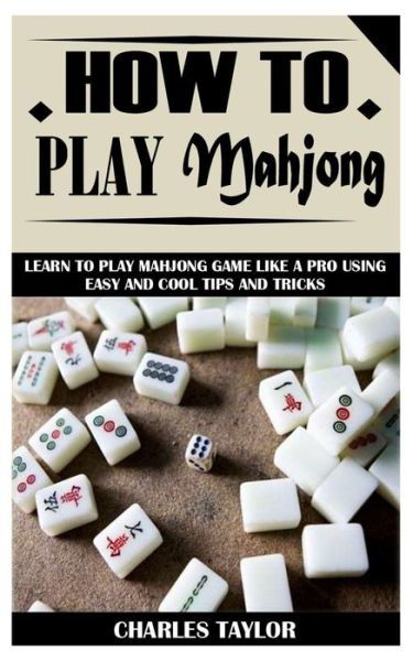 How to Play Mahjong: Learn to Play Mahjong Game Like a Pro Using Easy and Cool Tips and Tricks - Charles Taylor - Livres - Independently Published - 9798523503474 - 19 juin 2021