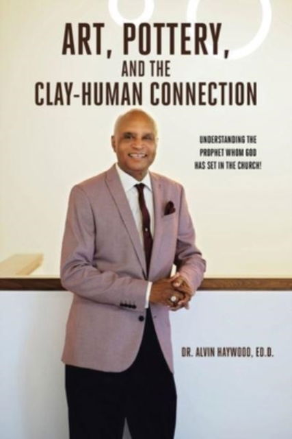 Cover for Dr Ed D Alvin Haywood · Art, Pottery, and the Clay-Human Connection: Understanding the Prophet Whom God Has Set in the Church! (Paperback Book) (2022)