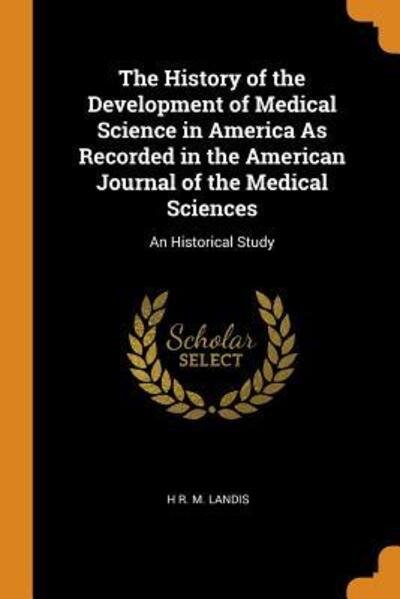 Cover for H R M Landis · The History of the Development of Medical Science in America as Recorded in the American Journal of the Medical Sciences (Paperback Book) (2018)