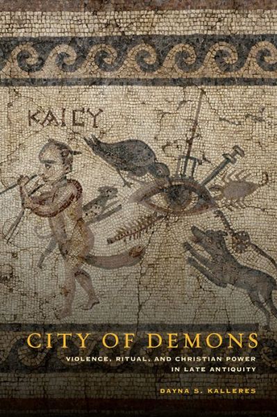 Cover for Dayna S. Kalleres · City of Demons: Violence, Ritual, and Christian Power in Late Antiquity (Hardcover Book) [First Edition, None edition] (2015)