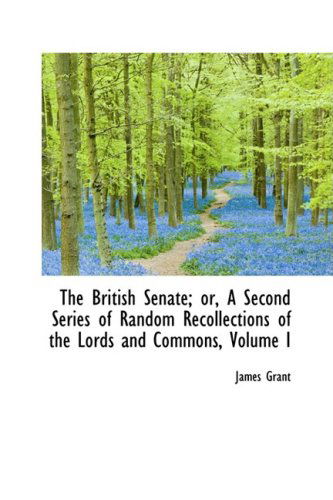 Cover for James Grant · The British Senate; Or, a Second Series of Random Recollections of the Lords and Commons, Volume I (Hardcover Book) (2009)