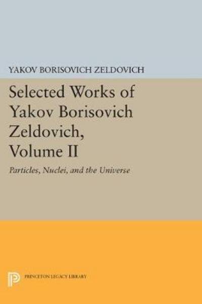 Cover for Yakov Borisovich Zeldovich · Selected Works of Yakov Borisovich Zeldovich, Volume II: Particles, Nuclei, and the Universe - Princeton Legacy Library (Paperback Bog) (2017)
