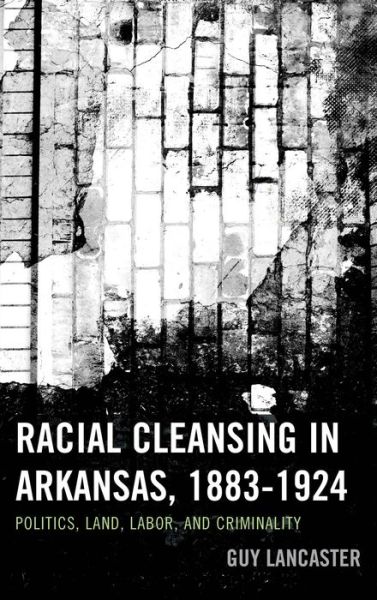 Cover for Guy Lancaster · Racial Cleansing in Arkansas, 1883–1924: Politics, Land, Labor, and Criminality - New Studies in Southern History (Hardcover Book) (2014)