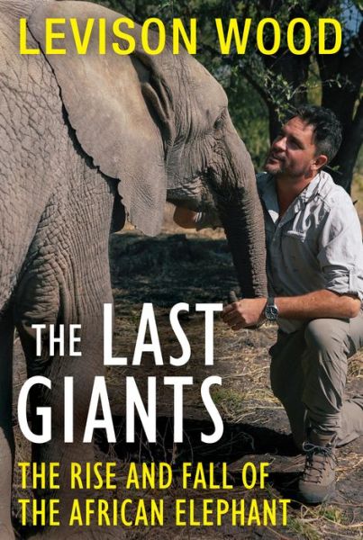 Cover for Levison Wood · Last Giants The Rise and Fall of the African Elephant (Book) (2020)