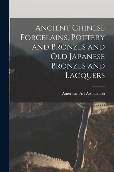 Cover for American Art Association · Ancient Chinese Porcelains, Pottery and Bronzes and Old Japanese Bronzes and Lacquers (Pocketbok) (2021)